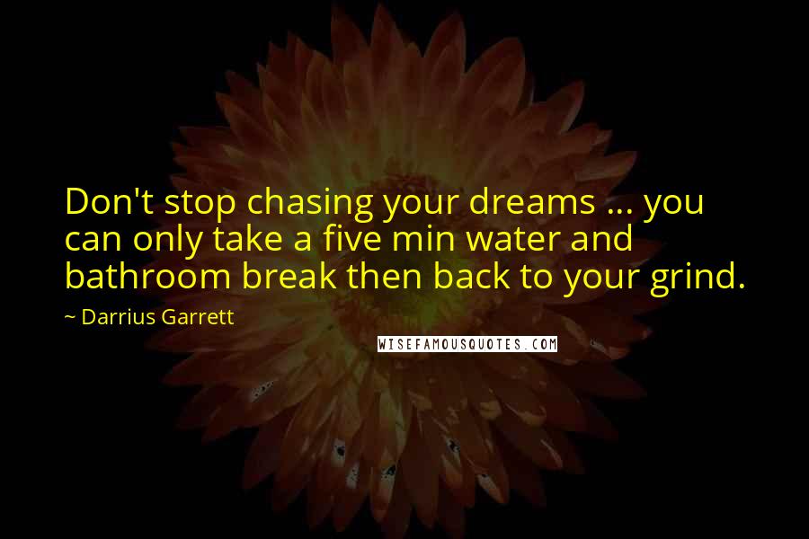 Darrius Garrett Quotes: Don't stop chasing your dreams ... you can only take a five min water and bathroom break then back to your grind.