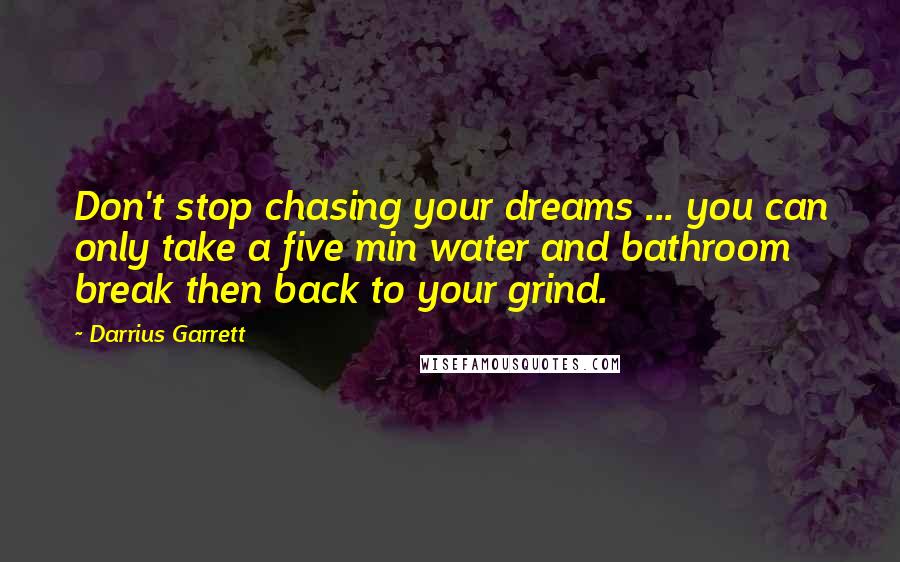 Darrius Garrett Quotes: Don't stop chasing your dreams ... you can only take a five min water and bathroom break then back to your grind.