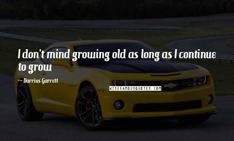 Darrius Garrett Quotes: I don't mind growing old as long as I continue to grow