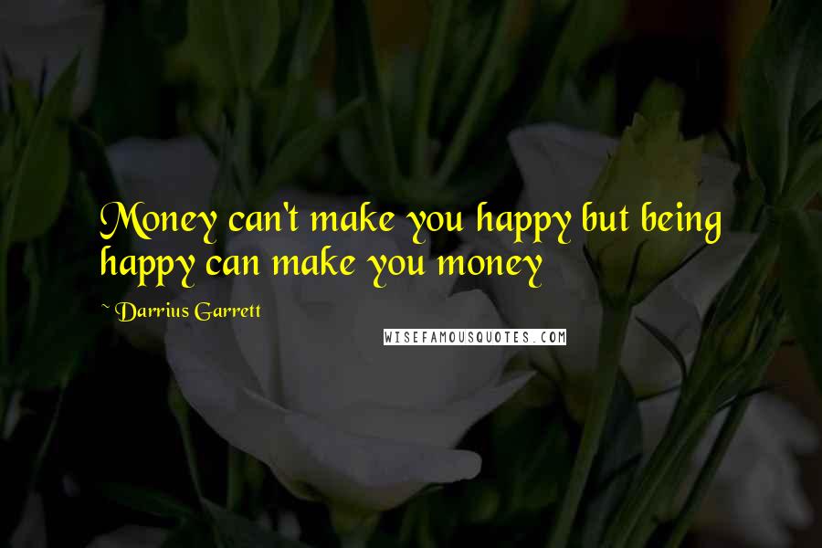 Darrius Garrett Quotes: Money can't make you happy but being happy can make you money