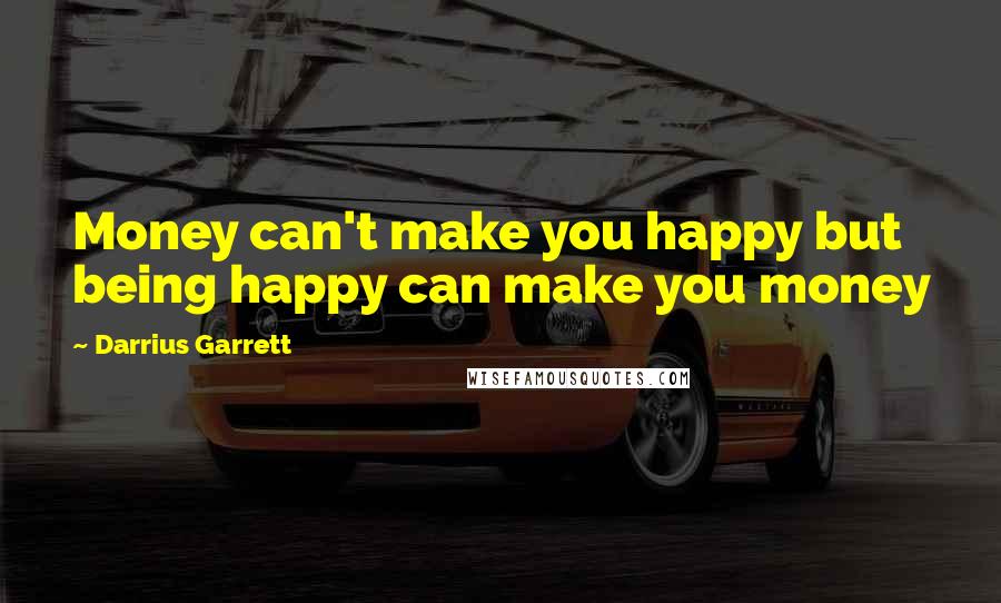 Darrius Garrett Quotes: Money can't make you happy but being happy can make you money