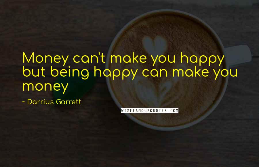 Darrius Garrett Quotes: Money can't make you happy but being happy can make you money