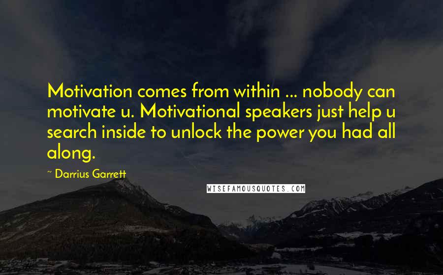 Darrius Garrett Quotes: Motivation comes from within ... nobody can motivate u. Motivational speakers just help u search inside to unlock the power you had all along.