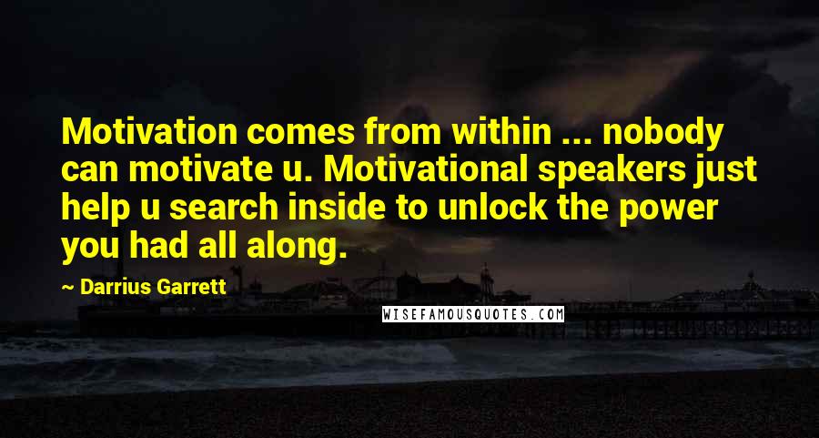 Darrius Garrett Quotes: Motivation comes from within ... nobody can motivate u. Motivational speakers just help u search inside to unlock the power you had all along.