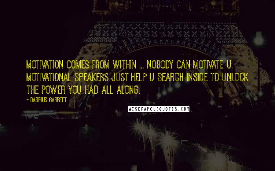 Darrius Garrett Quotes: Motivation comes from within ... nobody can motivate u. Motivational speakers just help u search inside to unlock the power you had all along.