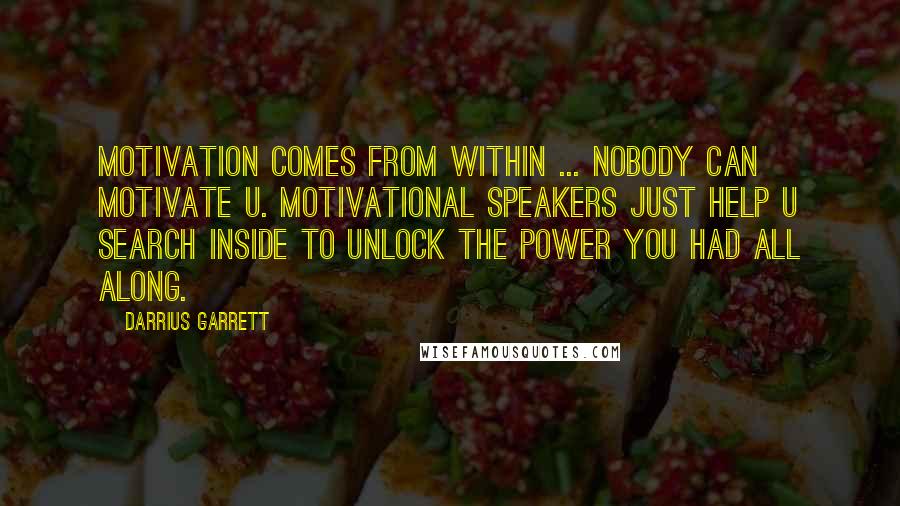 Darrius Garrett Quotes: Motivation comes from within ... nobody can motivate u. Motivational speakers just help u search inside to unlock the power you had all along.