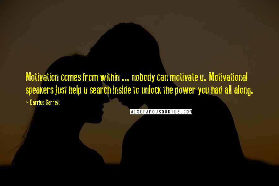 Darrius Garrett Quotes: Motivation comes from within ... nobody can motivate u. Motivational speakers just help u search inside to unlock the power you had all along.