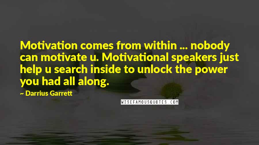 Darrius Garrett Quotes: Motivation comes from within ... nobody can motivate u. Motivational speakers just help u search inside to unlock the power you had all along.