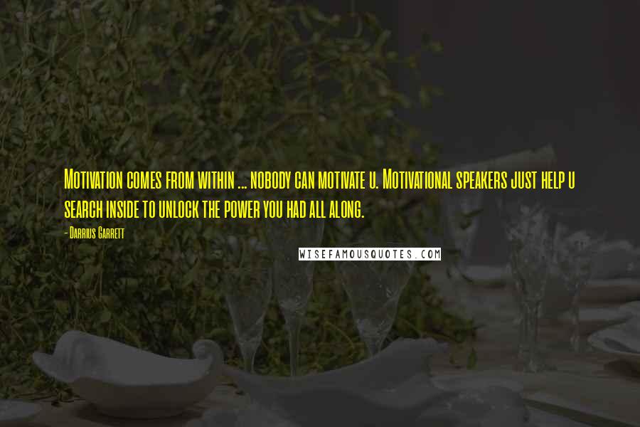 Darrius Garrett Quotes: Motivation comes from within ... nobody can motivate u. Motivational speakers just help u search inside to unlock the power you had all along.