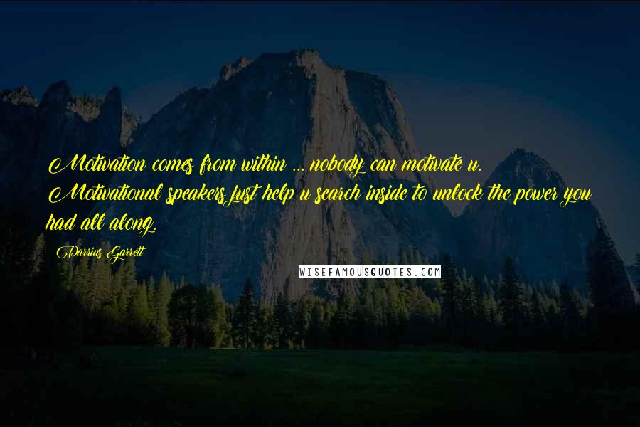 Darrius Garrett Quotes: Motivation comes from within ... nobody can motivate u. Motivational speakers just help u search inside to unlock the power you had all along.