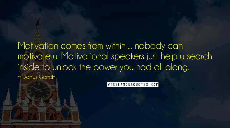 Darrius Garrett Quotes: Motivation comes from within ... nobody can motivate u. Motivational speakers just help u search inside to unlock the power you had all along.