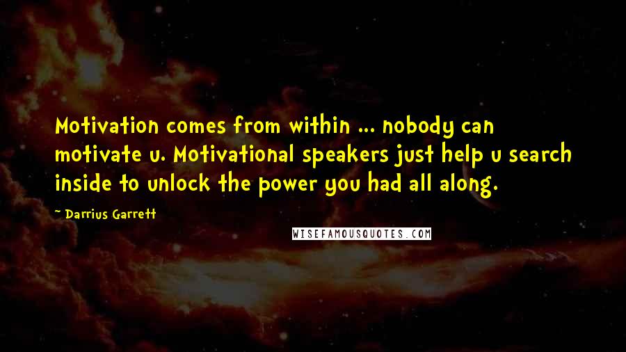 Darrius Garrett Quotes: Motivation comes from within ... nobody can motivate u. Motivational speakers just help u search inside to unlock the power you had all along.