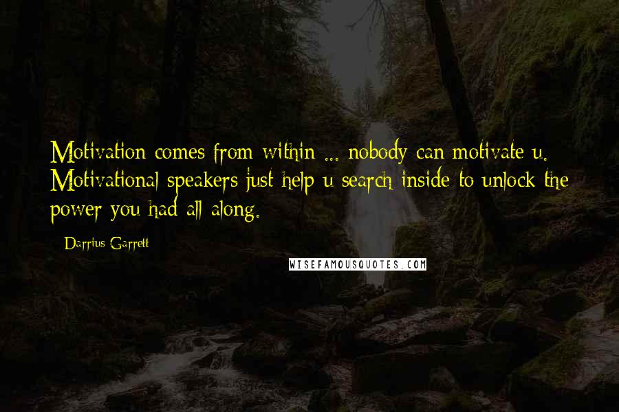 Darrius Garrett Quotes: Motivation comes from within ... nobody can motivate u. Motivational speakers just help u search inside to unlock the power you had all along.