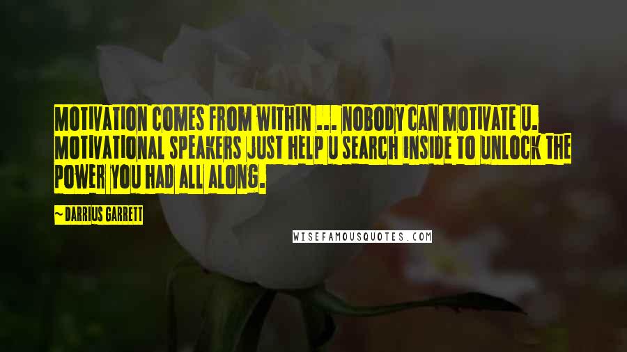 Darrius Garrett Quotes: Motivation comes from within ... nobody can motivate u. Motivational speakers just help u search inside to unlock the power you had all along.