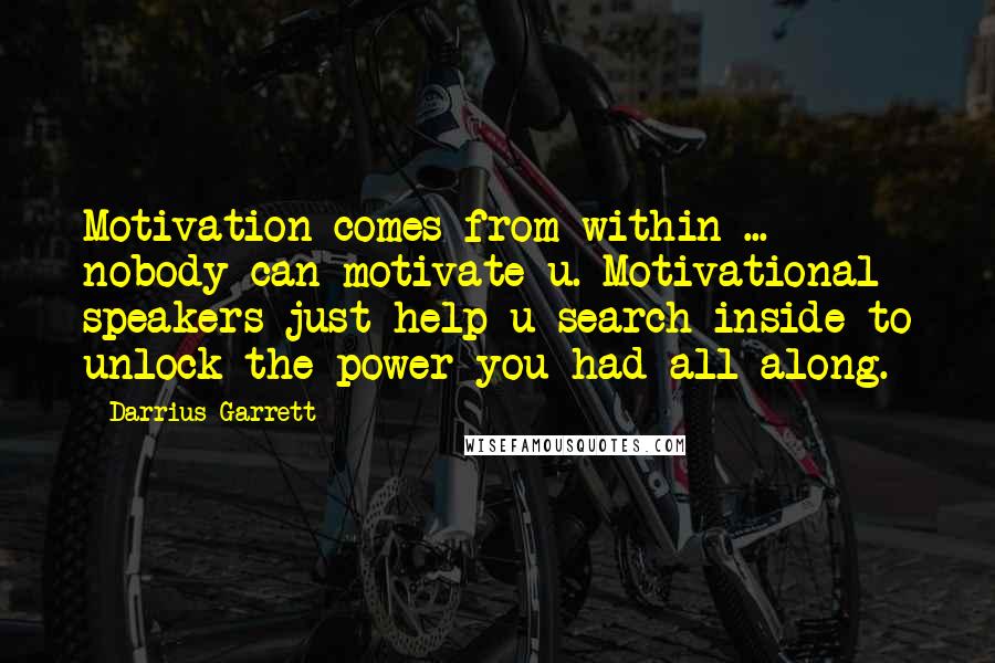 Darrius Garrett Quotes: Motivation comes from within ... nobody can motivate u. Motivational speakers just help u search inside to unlock the power you had all along.