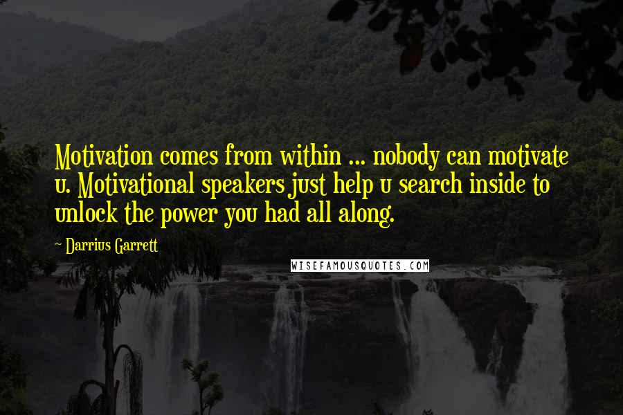 Darrius Garrett Quotes: Motivation comes from within ... nobody can motivate u. Motivational speakers just help u search inside to unlock the power you had all along.