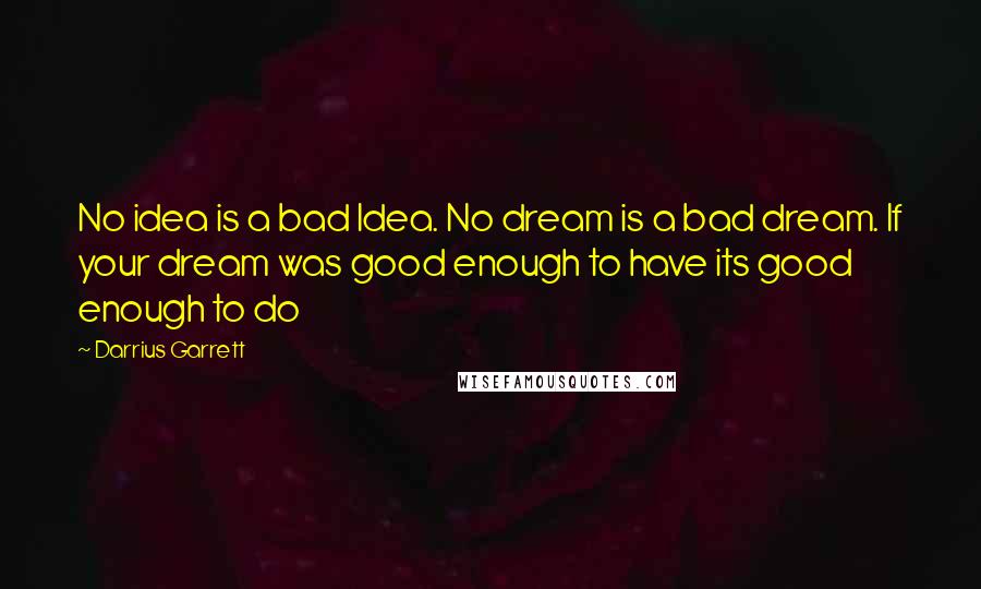 Darrius Garrett Quotes: No idea is a bad Idea. No dream is a bad dream. If your dream was good enough to have its good enough to do