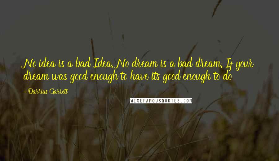 Darrius Garrett Quotes: No idea is a bad Idea. No dream is a bad dream. If your dream was good enough to have its good enough to do