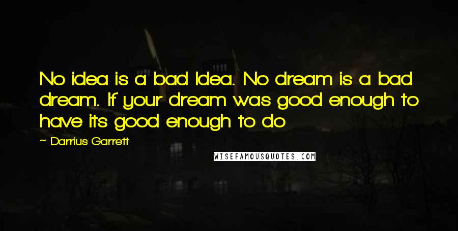Darrius Garrett Quotes: No idea is a bad Idea. No dream is a bad dream. If your dream was good enough to have its good enough to do