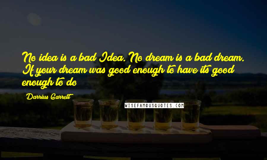 Darrius Garrett Quotes: No idea is a bad Idea. No dream is a bad dream. If your dream was good enough to have its good enough to do