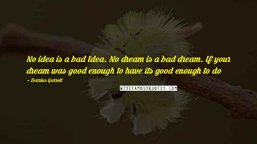 Darrius Garrett Quotes: No idea is a bad Idea. No dream is a bad dream. If your dream was good enough to have its good enough to do