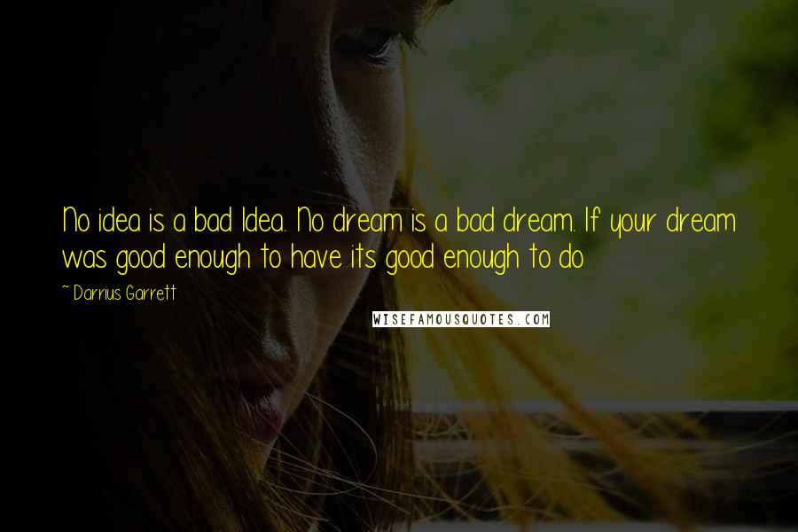 Darrius Garrett Quotes: No idea is a bad Idea. No dream is a bad dream. If your dream was good enough to have its good enough to do