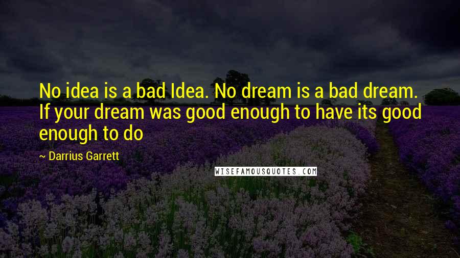 Darrius Garrett Quotes: No idea is a bad Idea. No dream is a bad dream. If your dream was good enough to have its good enough to do