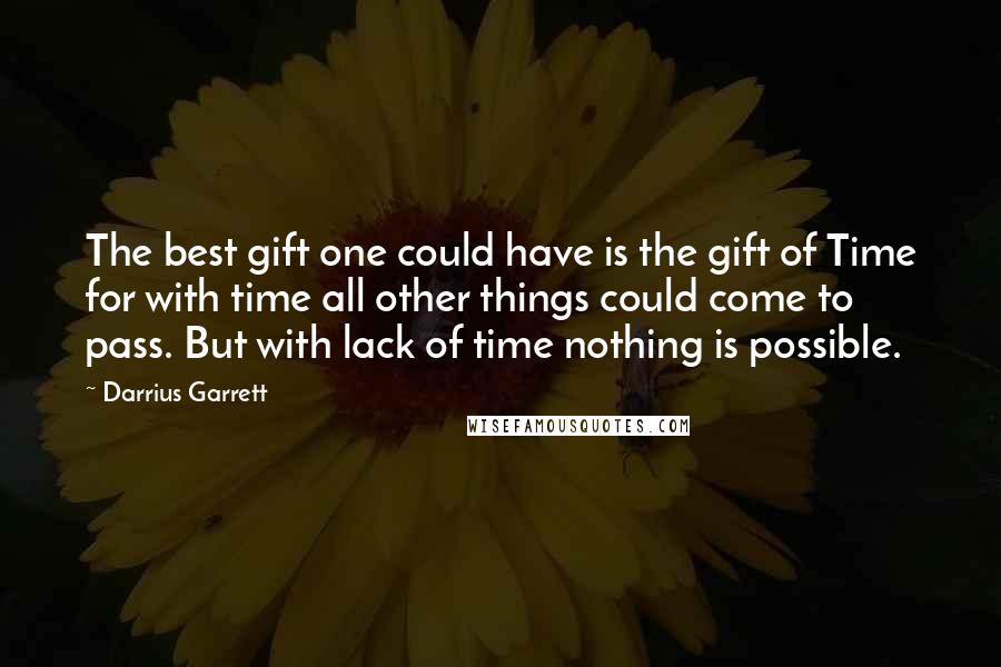 Darrius Garrett Quotes: The best gift one could have is the gift of Time for with time all other things could come to pass. But with lack of time nothing is possible.