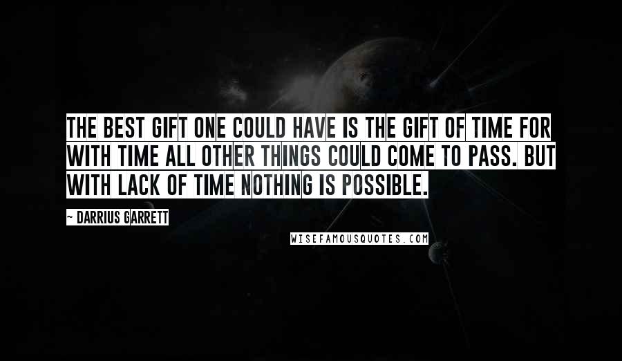 Darrius Garrett Quotes: The best gift one could have is the gift of Time for with time all other things could come to pass. But with lack of time nothing is possible.