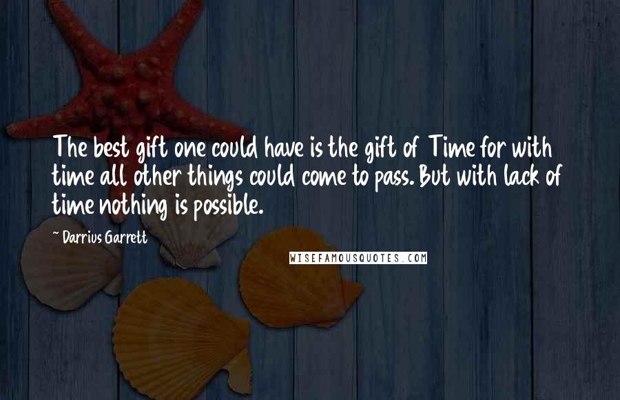 Darrius Garrett Quotes: The best gift one could have is the gift of Time for with time all other things could come to pass. But with lack of time nothing is possible.