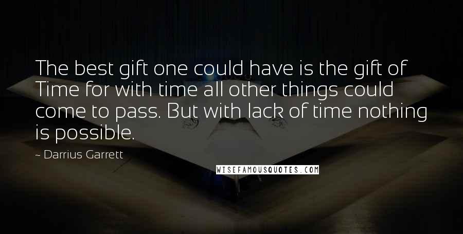 Darrius Garrett Quotes: The best gift one could have is the gift of Time for with time all other things could come to pass. But with lack of time nothing is possible.