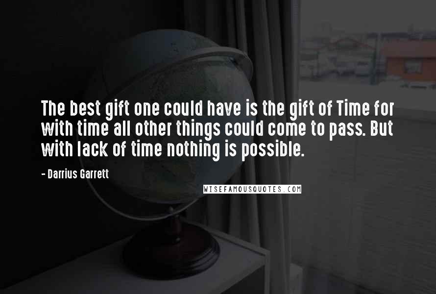 Darrius Garrett Quotes: The best gift one could have is the gift of Time for with time all other things could come to pass. But with lack of time nothing is possible.