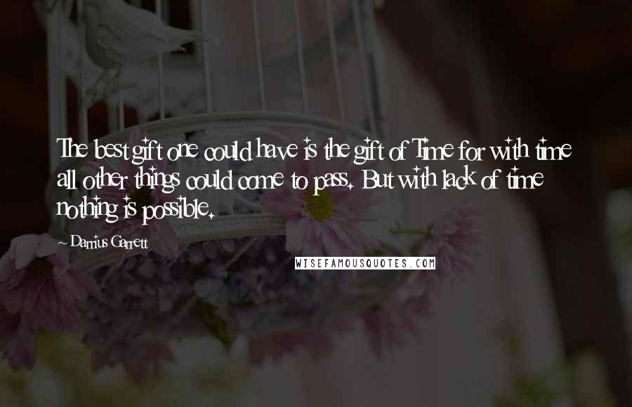 Darrius Garrett Quotes: The best gift one could have is the gift of Time for with time all other things could come to pass. But with lack of time nothing is possible.