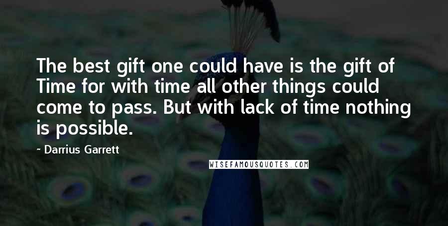 Darrius Garrett Quotes: The best gift one could have is the gift of Time for with time all other things could come to pass. But with lack of time nothing is possible.