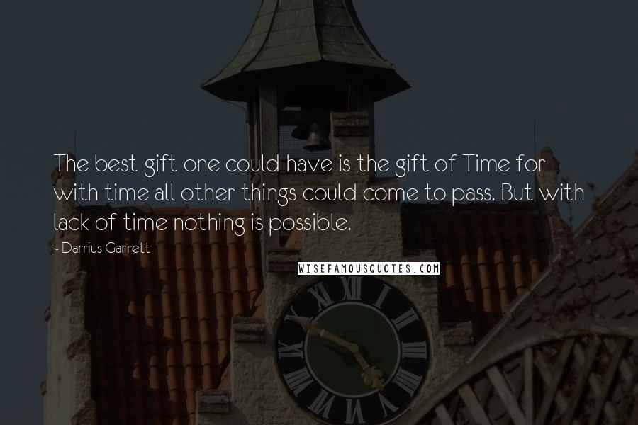 Darrius Garrett Quotes: The best gift one could have is the gift of Time for with time all other things could come to pass. But with lack of time nothing is possible.