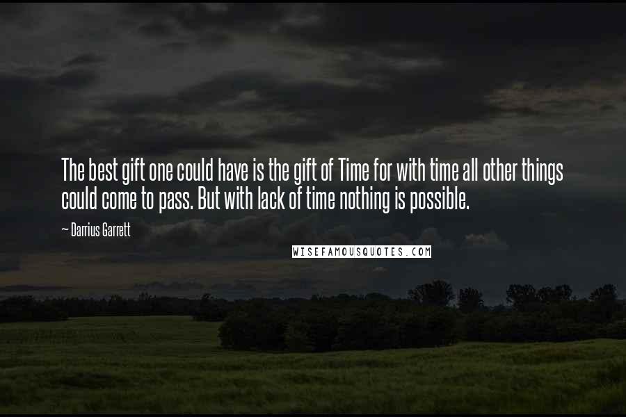 Darrius Garrett Quotes: The best gift one could have is the gift of Time for with time all other things could come to pass. But with lack of time nothing is possible.