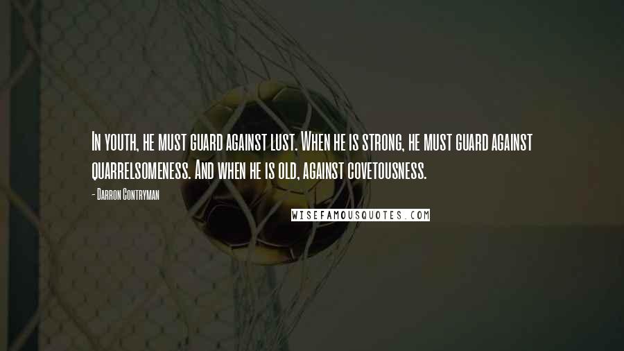 Darron Contryman Quotes: In youth, he must guard against lust. When he is strong, he must guard against quarrelsomeness. And when he is old, against covetousness.