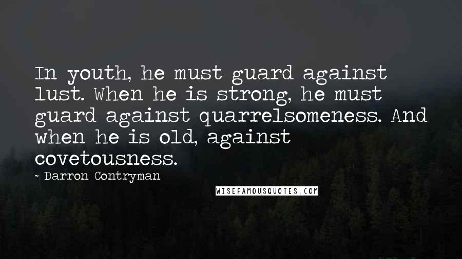 Darron Contryman Quotes: In youth, he must guard against lust. When he is strong, he must guard against quarrelsomeness. And when he is old, against covetousness.