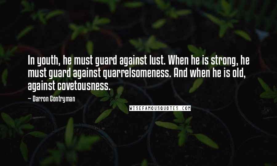 Darron Contryman Quotes: In youth, he must guard against lust. When he is strong, he must guard against quarrelsomeness. And when he is old, against covetousness.