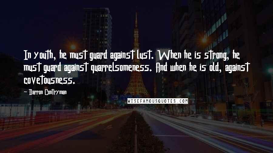 Darron Contryman Quotes: In youth, he must guard against lust. When he is strong, he must guard against quarrelsomeness. And when he is old, against covetousness.