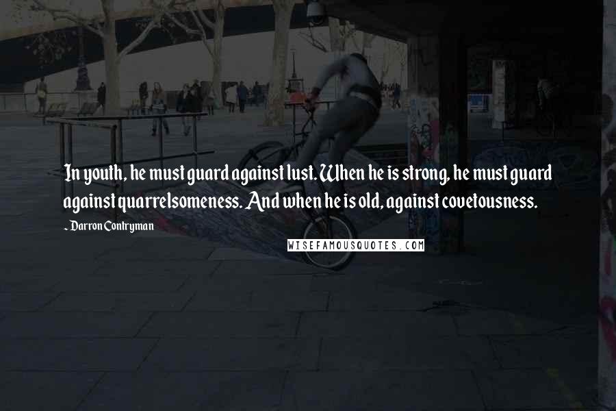 Darron Contryman Quotes: In youth, he must guard against lust. When he is strong, he must guard against quarrelsomeness. And when he is old, against covetousness.