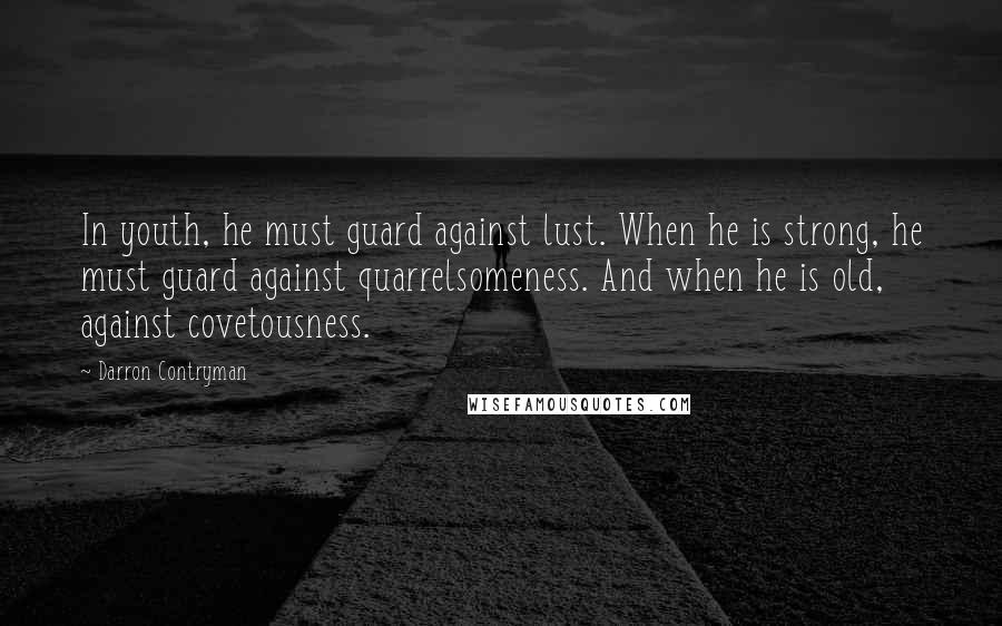 Darron Contryman Quotes: In youth, he must guard against lust. When he is strong, he must guard against quarrelsomeness. And when he is old, against covetousness.