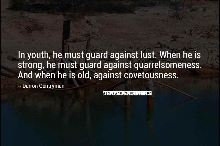 Darron Contryman Quotes: In youth, he must guard against lust. When he is strong, he must guard against quarrelsomeness. And when he is old, against covetousness.