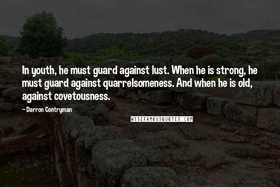 Darron Contryman Quotes: In youth, he must guard against lust. When he is strong, he must guard against quarrelsomeness. And when he is old, against covetousness.