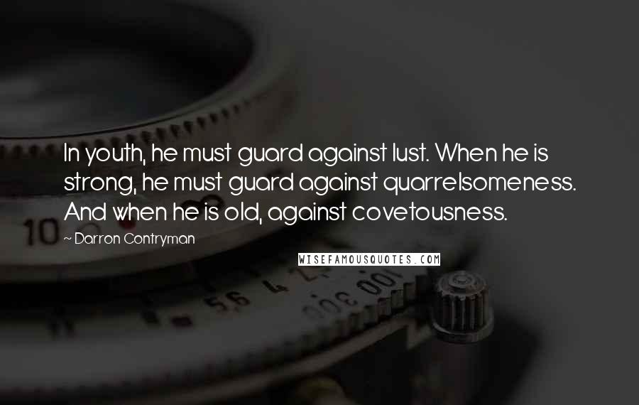 Darron Contryman Quotes: In youth, he must guard against lust. When he is strong, he must guard against quarrelsomeness. And when he is old, against covetousness.