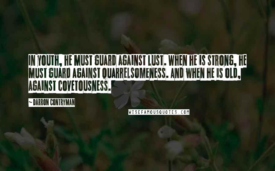 Darron Contryman Quotes: In youth, he must guard against lust. When he is strong, he must guard against quarrelsomeness. And when he is old, against covetousness.
