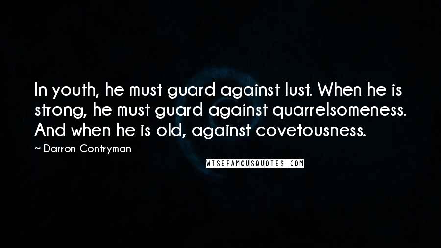 Darron Contryman Quotes: In youth, he must guard against lust. When he is strong, he must guard against quarrelsomeness. And when he is old, against covetousness.