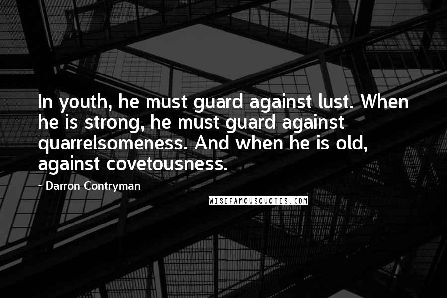 Darron Contryman Quotes: In youth, he must guard against lust. When he is strong, he must guard against quarrelsomeness. And when he is old, against covetousness.