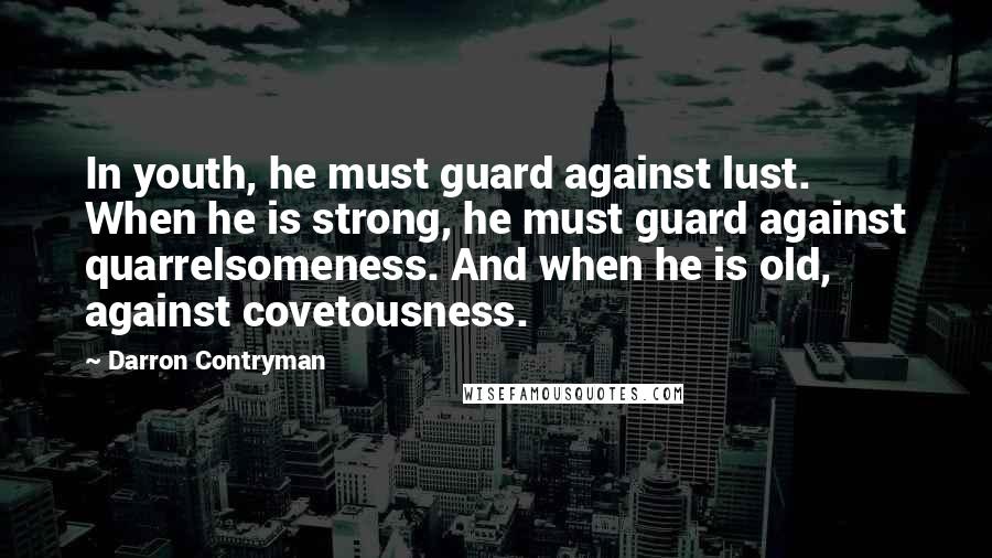 Darron Contryman Quotes: In youth, he must guard against lust. When he is strong, he must guard against quarrelsomeness. And when he is old, against covetousness.