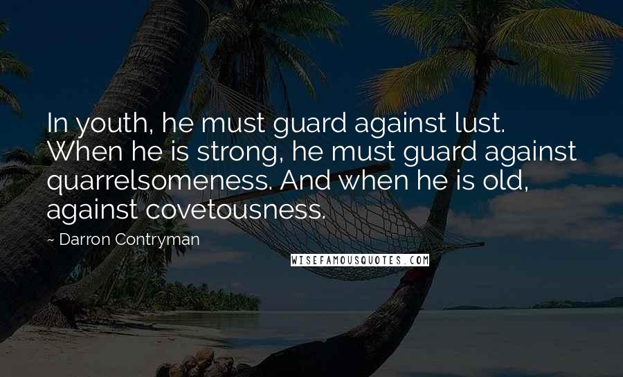 Darron Contryman Quotes: In youth, he must guard against lust. When he is strong, he must guard against quarrelsomeness. And when he is old, against covetousness.